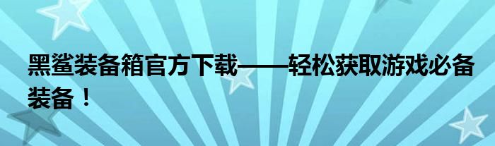 黑鲨装备箱官方下载——轻松获取游戏必备装备！