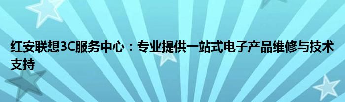 红安联想3C服务中心：专业提供一站式电子产品维修与技术支持