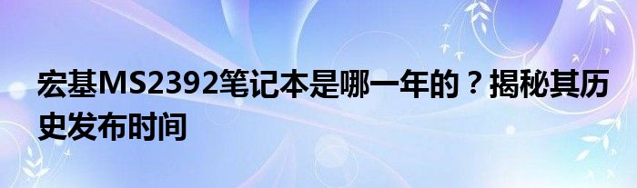 宏基MS2392笔记本是哪一年的？揭秘其历史发布时间