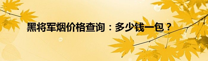 黑将军烟价格查询：多少钱一包？