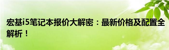 宏基i5笔记本报价大解密：最新价格及配置全解析！