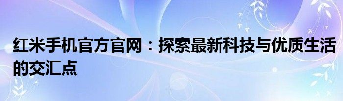 红米手机官方官网：探索最新科技与优质生活的交汇点