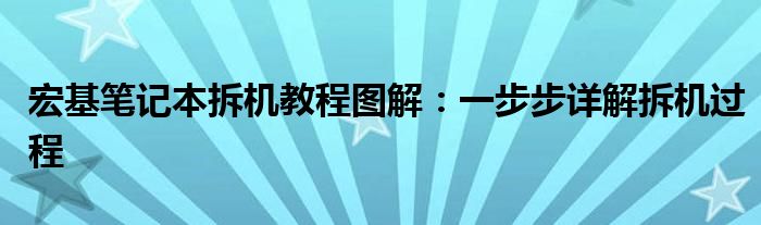 宏基笔记本拆机教程图解：一步步详解拆机过程