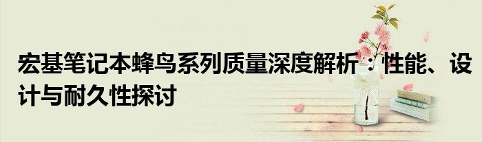 宏基笔记本蜂鸟系列质量深度解析：性能、设计与耐久性探讨