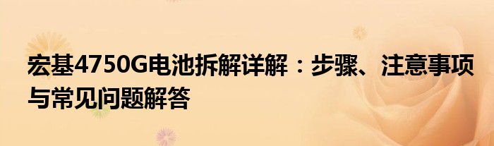 宏基4750G电池拆解详解：步骤、注意事项与常见问题解答