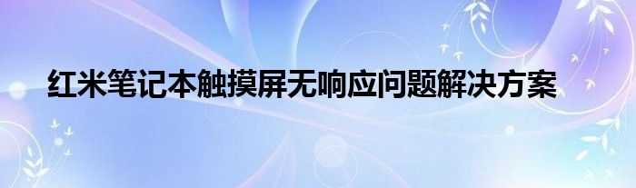 红米笔记本触摸屏无响应问题解决方案