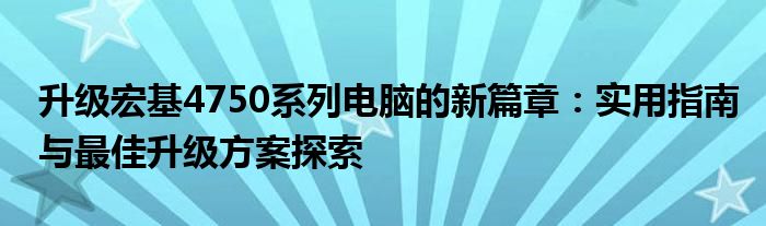 升级宏基4750系列电脑的新篇章：实用指南与最佳升级方案探索