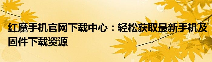 红魔手机官网下载中心：轻松获取最新手机及固件下载资源