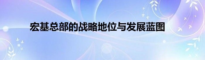 宏基总部的战略地位与发展蓝图