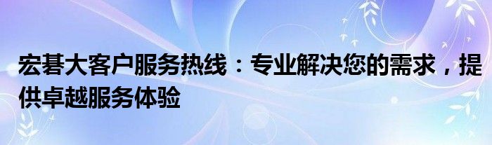 宏碁大客户服务热线：专业解决您的需求，提供卓越服务体验