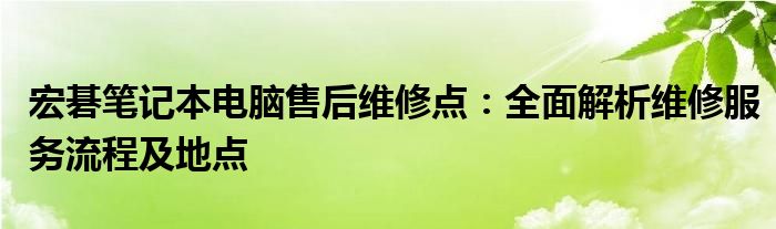 宏碁笔记本电脑售后维修点：全面解析维修服务流程及地点