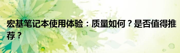 宏基笔记本使用体验：质量如何？是否值得推荐？