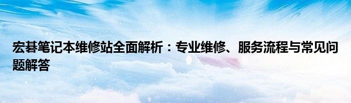 宏碁笔记本维修站全面解析：专业维修、服务流程与常见问题解答