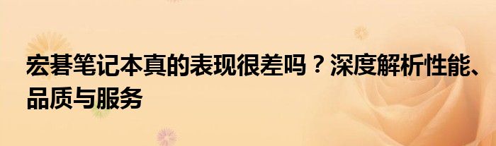 宏碁笔记本真的表现很差吗？深度解析性能、品质与服务