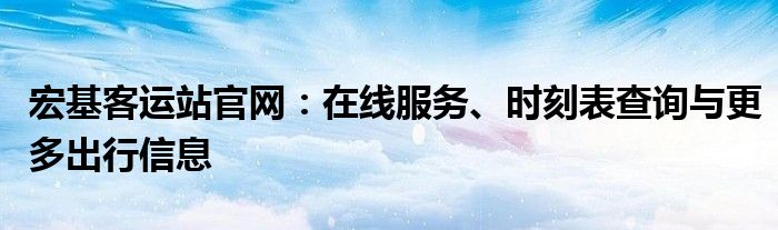 宏基客运站官网：在线服务、时刻表查询与更多出行信息