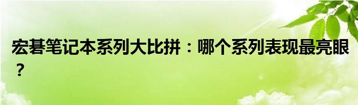 宏碁笔记本系列大比拼：哪个系列表现最亮眼？