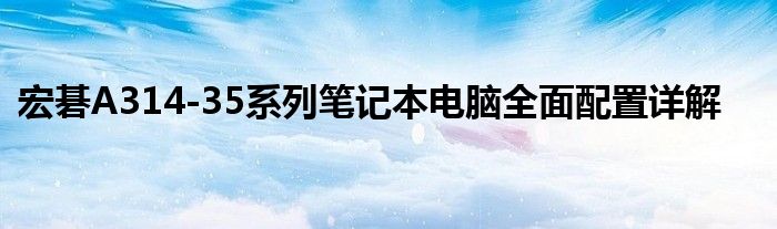 宏碁A314-35系列笔记本电脑全面配置详解