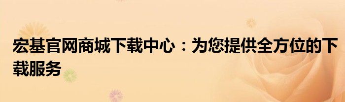 宏基官网商城下载中心：为您提供全方位的下载服务