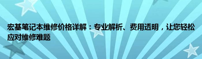 宏基笔记本维修价格详解：专业解析、费用透明，让您轻松应对维修难题