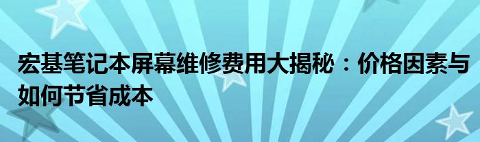 宏基笔记本屏幕维修费用大揭秘：价格因素与如何节省成本