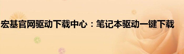 宏基官网驱动下载中心：笔记本驱动一键下载