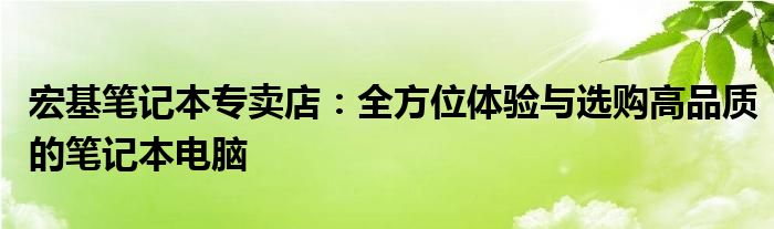 宏基笔记本专卖店：全方位体验与选购高品质的笔记本电脑