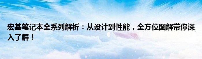 宏基笔记本全系列解析：从设计到性能，全方位图解带你深入了解！