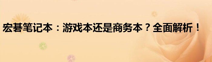 宏碁笔记本：游戏本还是商务本？全面解析！