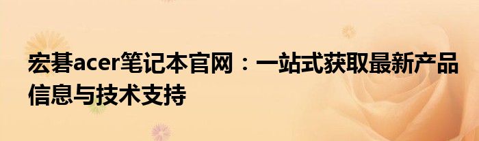 宏碁acer笔记本官网：一站式获取最新产品信息与技术支持