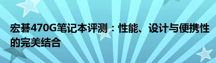 宏碁470G笔记本评测：性能、设计与便携性的完美结合