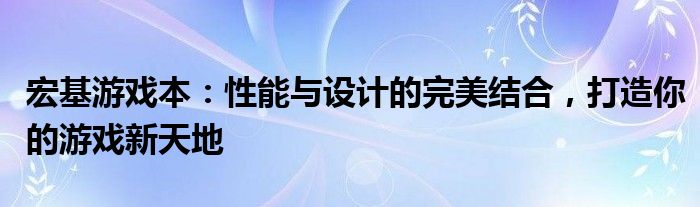 宏基游戏本：性能与设计的完美结合，打造你的游戏新天地