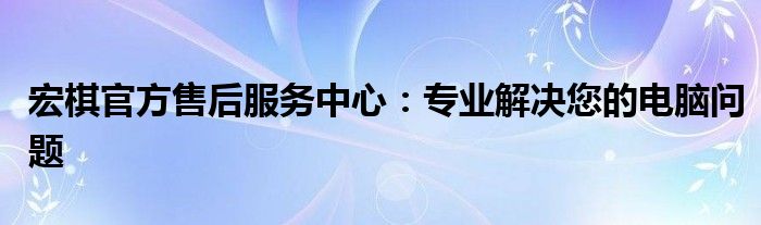 宏棋官方售后服务中心：专业解决您的电脑问题