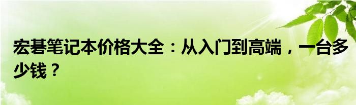 宏碁笔记本价格大全：从入门到高端，一台多少钱？