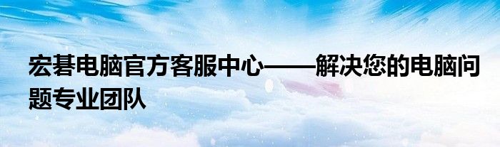 宏碁电脑官方客服中心——解决您的电脑问题专业团队