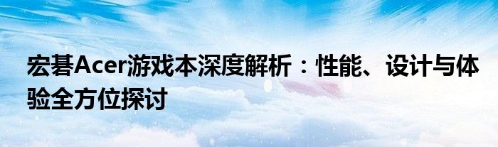 宏碁Acer游戏本深度解析：性能、设计与体验全方位探讨