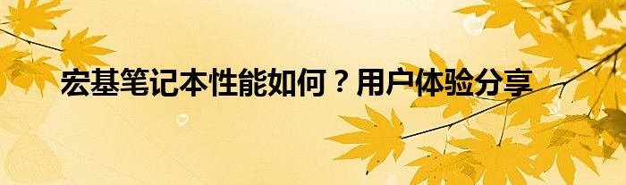 宏基笔记本性能如何？用户体验分享