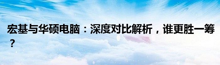 宏基与华硕电脑：深度对比解析，谁更胜一筹？