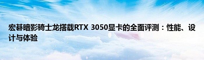 宏碁暗影骑士龙搭载RTX 3050显卡的全面评测：性能、设计与体验