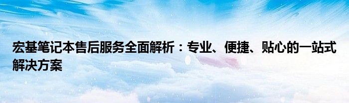 宏基笔记本售后服务全面解析：专业、便捷、贴心的一站式解决方案