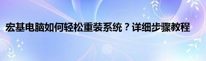 宏基电脑如何轻松重装系统？详细步骤教程