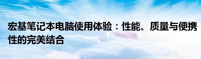 宏基笔记本电脑使用体验：性能、质量与便携性的完美结合