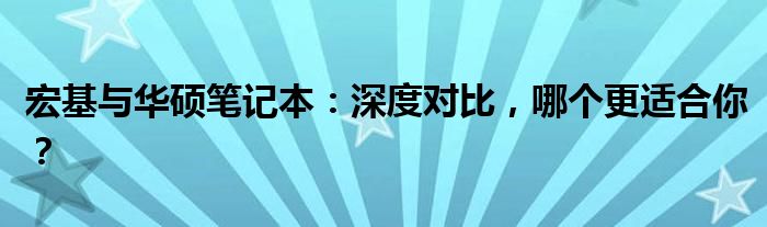 宏基与华硕笔记本：深度对比，哪个更适合你？