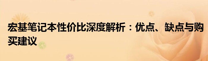 宏基笔记本性价比深度解析：优点、缺点与购买建议