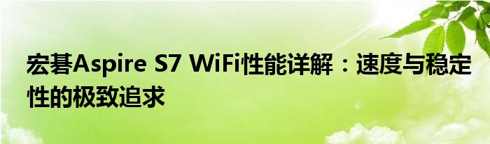 宏碁Aspire S7 WiFi性能详解：速度与稳定性的极致追求