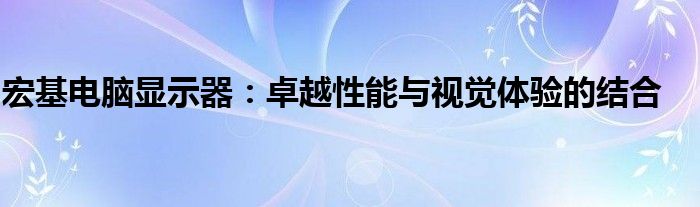 宏基电脑显示器：卓越性能与视觉体验的结合