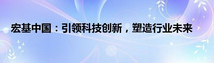 宏基中国：引领科技创新，塑造行业未来