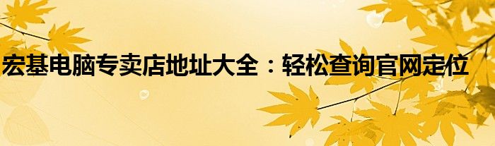 宏基电脑专卖店地址大全：轻松查询官网定位