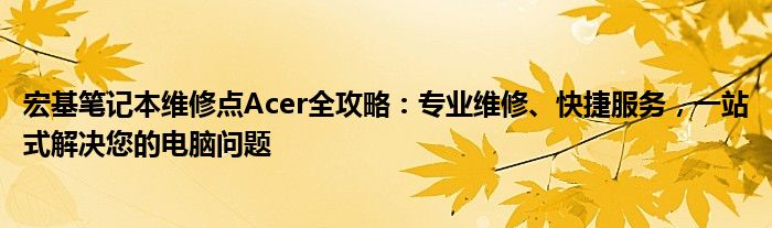 宏基笔记本维修点Acer全攻略：专业维修、快捷服务，一站式解决您的电脑问题