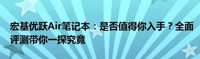 宏基优跃Air笔记本：是否值得你入手？全面评测带你一探究竟