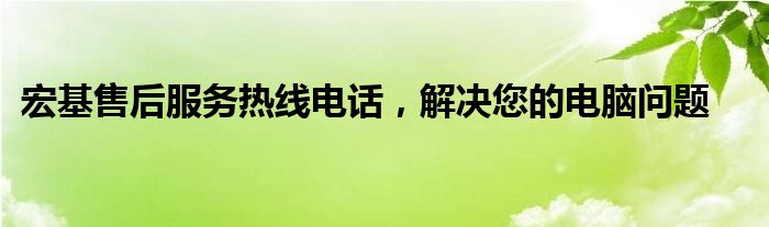 宏基售后服务热线电话，解决您的电脑问题